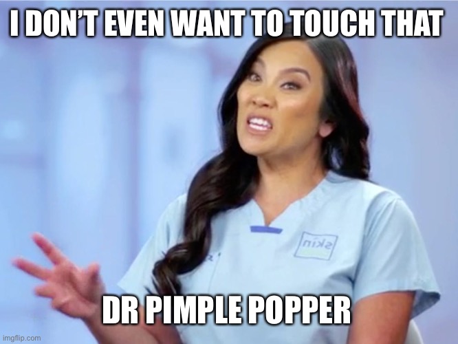 dr pimple popper intensity | I DON’T EVEN WANT TO TOUCH THAT DR PIMPLE POPPER | image tagged in dr pimple popper intensity | made w/ Imgflip meme maker