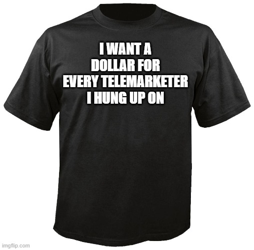 Blank T-Shirt | I WANT A DOLLAR FOR EVERY TELEMARKETER I HUNG UP ON | image tagged in blank t-shirt | made w/ Imgflip meme maker
