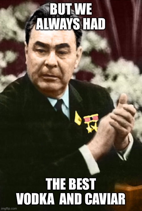 Leonid Brezhnev Clapping | BUT WE ALWAYS HAD THE BEST VODKA  AND CAVIAR | image tagged in leonid brezhnev clapping | made w/ Imgflip meme maker