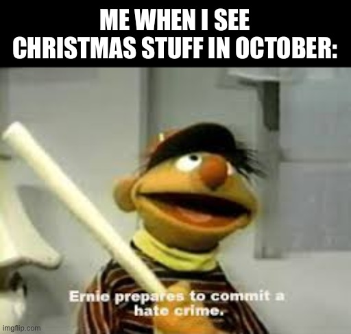 Ernie Prepares to commit a hate crime | ME WHEN I SEE CHRISTMAS STUFF IN OCTOBER: | image tagged in ernie prepares to commit a hate crime | made w/ Imgflip meme maker