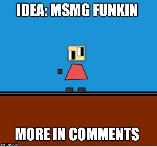 IDEA: MSMG FUNKIN; MORE IN COMMENTS | made w/ Imgflip meme maker