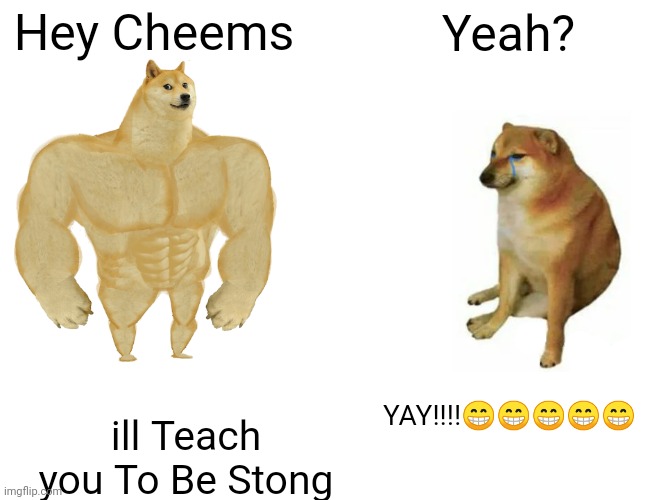 Buff Doge vs. Cheems | Hey Cheems; Yeah? YAY!!!!😁😁😁😁😁; ill Teach you To Be Stong | image tagged in memes,buff doge vs cheems | made w/ Imgflip meme maker