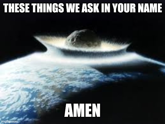 THESE THINGS WE ASK IN YOUR NAME; AMEN | image tagged in apocalypse | made w/ Imgflip meme maker