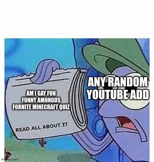Any YouTube add | ANY RANDOM YOUTUBE ADD; AM I GAY FUN FUNNY AMONGUS FORNITE MINECRAFT QUIZ | image tagged in read all about it | made w/ Imgflip meme maker