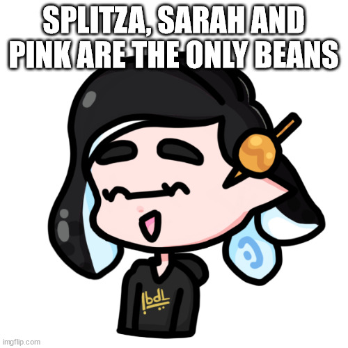 splitza | SPLITZA, SARAH AND PINK ARE THE ONLY BEANS | image tagged in spliza | made w/ Imgflip meme maker