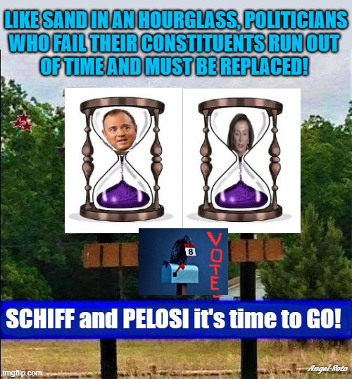 CA billboard Schiff and Pelosi in hourglass | LIKE SAND IN AN HOURGLASS, POLITICIANS
WHO FAIL THEIR CONSTITUENTS RUN OUT 
OF TIME AND MUST BE REPLACED! SCHIFF and PELOSI it's time to GO! Angel Soto | image tagged in adam schiff,nancy pelosi,politicians,elections,billboard,time | made w/ Imgflip meme maker