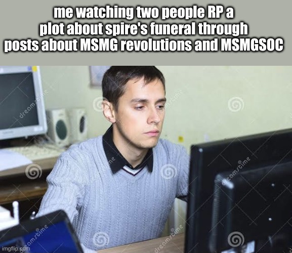 Sad man staring at computer | me watching two people RP a plot about spire's funeral through posts about MSMG revolutions and MSMGSOC | made w/ Imgflip meme maker