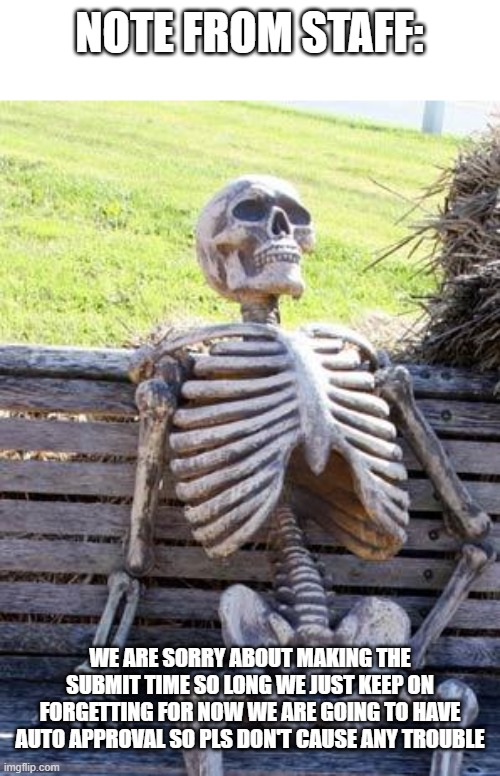 Mod note: | NOTE FROM STAFF:; WE ARE SORRY ABOUT MAKING THE SUBMIT TIME SO LONG WE JUST KEEP ON FORGETTING FOR NOW WE ARE GOING TO HAVE AUTO APPROVAL SO PLS DON'T CAUSE ANY TROUBLE | image tagged in memes,waiting skeleton | made w/ Imgflip meme maker