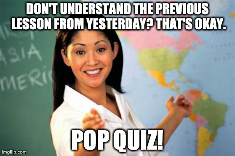 Unhelpful High School Teacher Meme | DON'T UNDERSTAND THE PREVIOUS LESSON FROM YESTERDAY? THAT'S OKAY. POP QUIZ! | image tagged in memes,unhelpful high school teacher | made w/ Imgflip meme maker
