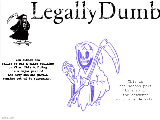 Go to comments for details | You either are called or see a giant building on fire. This building is a major part of the city and has people running out of it screaming. This is the second part to a rp in the comments with more details | image tagged in legally dumbs grim reaper temp | made w/ Imgflip meme maker