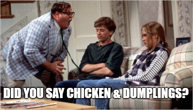 did you say chicken & dumplings? | DID YOU SAY CHICKEN & DUMPLINGS? | image tagged in for the love of god | made w/ Imgflip meme maker