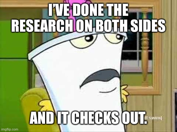 master shake | I’VE DONE THE RESEARCH ON BOTH SIDES AND IT CHECKS OUT. | image tagged in master shake | made w/ Imgflip meme maker