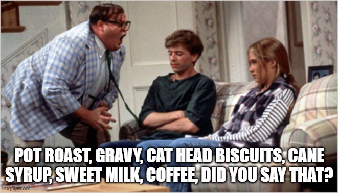 food | POT ROAST, GRAVY, CAT HEAD BISCUITS, CANE SYRUP, SWEET MILK, COFFEE, DID YOU SAY THAT? | image tagged in for the love of god | made w/ Imgflip meme maker