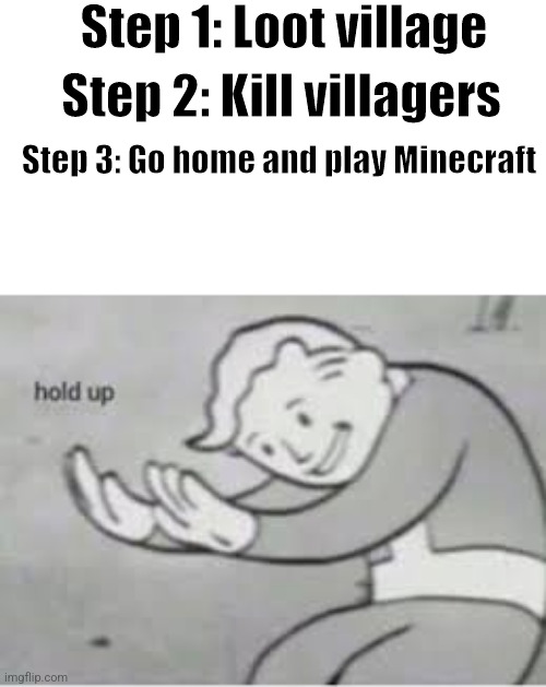 Hol up | Step 1: Loot village; Step 2: Kill villagers; Step 3: Go home and play Minecraft | image tagged in hol up,minecraft | made w/ Imgflip meme maker
