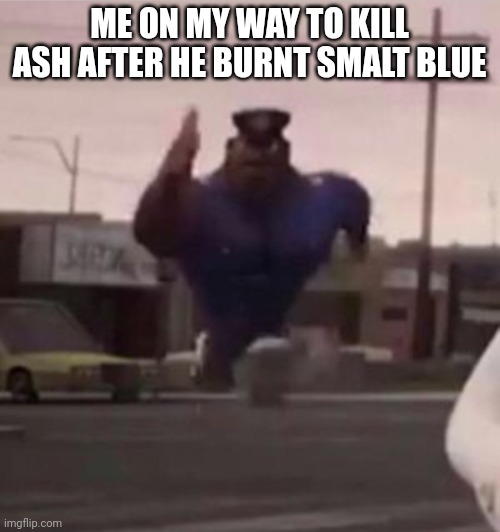 Everybody gangsta until | ME ON MY WAY TO KILL ASH AFTER HE BURNT SMALT BLUE | image tagged in everybody gangsta until | made w/ Imgflip meme maker
