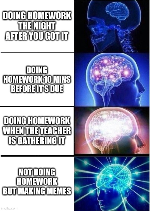 Homework | DOING HOMEWORK THE NIGHT AFTER YOU GOT IT; DOING HOMEWORK 10 MINS BEFORE IT'S DUE; DOING HOMEWORK WHEN THE TEACHER IS GATHERING IT; NOT DOING HOMEWORK BUT MAKING MEMES | image tagged in memes,expanding brain,homework,why are you reading this | made w/ Imgflip meme maker