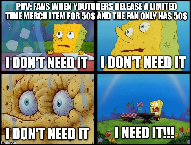 Youtubers and LIMITED TIME MERCH Be Like |  POV: FANS WHEN YOUTUBERS RELEASE A LIMITED TIME MERCH ITEM FOR 50$ AND THE FAN ONLY HAS 50$; I DON'T NEED IT; I DON'T NEED IT; I NEED IT!!! I DON'T NEED IT | image tagged in spongebob - i don't need it by henry-c,youtuber,funny | made w/ Imgflip meme maker
