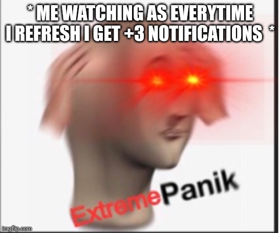 Extreme panik | * ME WATCHING AS EVERYTIME I REFRESH I GET +3 NOTIFICATIONS  * | image tagged in extreme panik | made w/ Imgflip meme maker