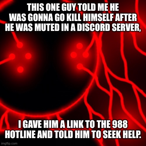 THIS ONE GUY TOLD ME HE WAS GONNA GO KILL HIMSELF AFTER HE WAS MUTED IN A DISCORD SERVER, I GAVE HIM A LINK TO THE 988 HOTLINE AND TOLD HIM TO SEEK HELP. | made w/ Imgflip meme maker