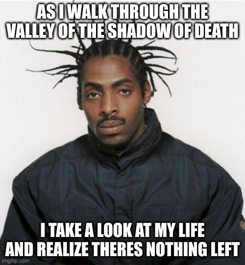 sing it cmon | AS I WALK THROUGH THE VALLEY OF THE SHADOW OF DEATH; I TAKE A LOOK AT MY LIFE AND REALIZE THERES NOTHING LEFT | image tagged in coolio | made w/ Imgflip meme maker