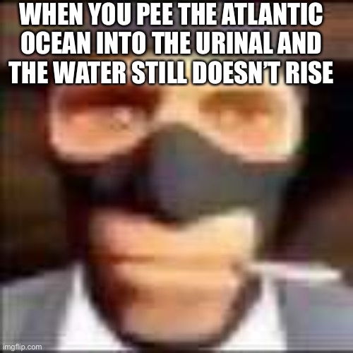 spi | WHEN YOU PEE THE ATLANTIC
OCEAN INTO THE URINAL AND
THE WATER STILL DOESN’T RISE | image tagged in spi | made w/ Imgflip meme maker