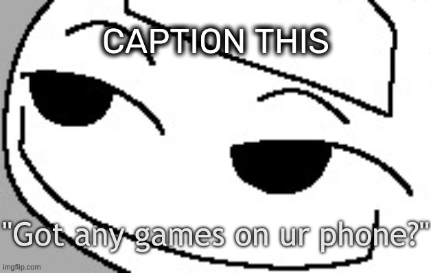https://imgflip.com/memetemplate/420643387/Got-any-games-on-ur-phone | CAPTION THIS | image tagged in got any games on ur phone,idk,stuff,s o u p,carck | made w/ Imgflip meme maker