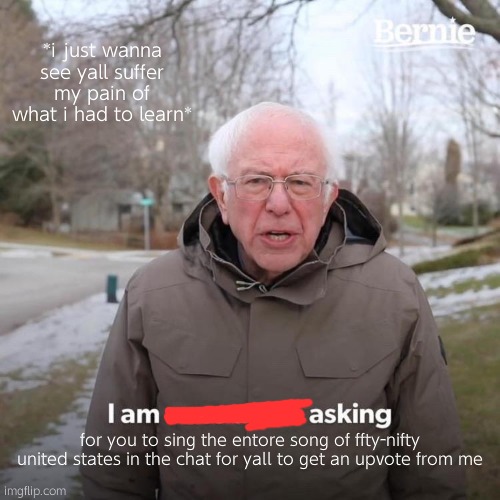 Hehehe yall siffer. ALSO NO COPY PASTING | *i just wanna see yall suffer my pain of what i had to learn*; for you to sing the entore song of ffty-nifty united states in the chat for yall to get an upvote from me | image tagged in memes,bernie i am once again asking for your support | made w/ Imgflip meme maker