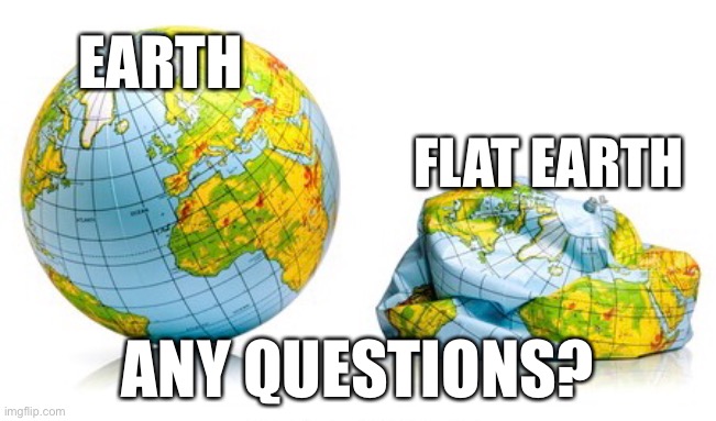 Flat Earth | EARTH; FLAT EARTH; ANY QUESTIONS? | image tagged in flat earth,flat earthers | made w/ Imgflip meme maker