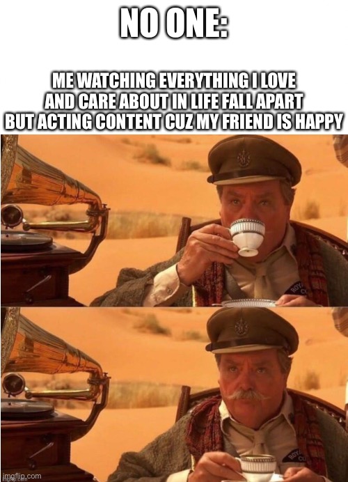 NO ONE:; ME WATCHING EVERYTHING I LOVE AND CARE ABOUT IN LIFE FALL APART BUT ACTING CONTENT CUZ MY FRIEND IS HAPPY | made w/ Imgflip meme maker