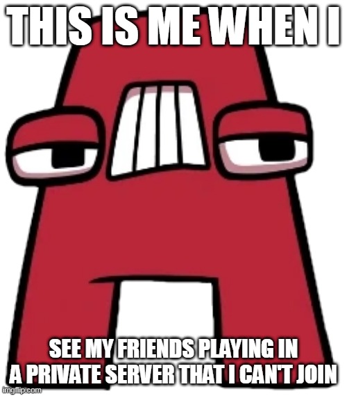 It's Fun To Play With Friends! | THIS IS ME WHEN I; SEE MY FRIENDS PLAYING IN A PRIVATE SERVER THAT I CAN'T JOIN | image tagged in a,disrespect to friends,boring,i dunno | made w/ Imgflip meme maker