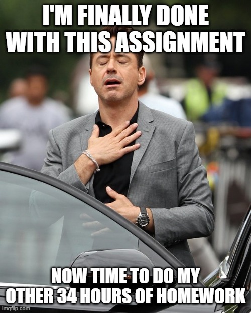 True | I'M FINALLY DONE WITH THIS ASSIGNMENT; NOW TIME TO DO MY OTHER 34 HOURS OF HOMEWORK | image tagged in homework,school,relief,pain | made w/ Imgflip meme maker