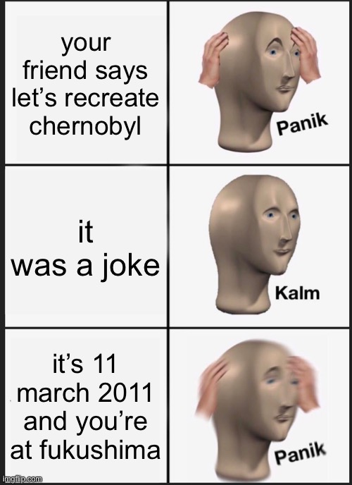 Panik Kalm Panik Meme | your friend says let’s recreate chernobyl; it was a joke; it’s 11 march 2011 and you’re at fukushima | image tagged in memes,panik kalm panik,chernobyl,fukushima | made w/ Imgflip meme maker