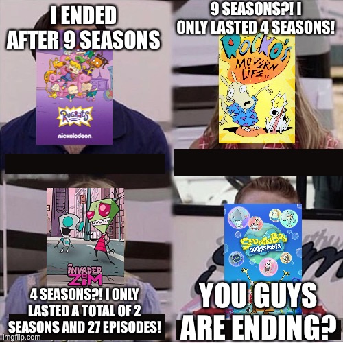 Tell me when SpongeBob ends | 9 SEASONS?! I ONLY LASTED 4 SEASONS! I ENDED AFTER 9 SEASONS; 4 SEASONS?! I ONLY LASTED A TOTAL OF 2 SEASONS AND 27 EPISODES! YOU GUYS ARE ENDING? | image tagged in you guys are getting paid template,nickelodeon | made w/ Imgflip meme maker