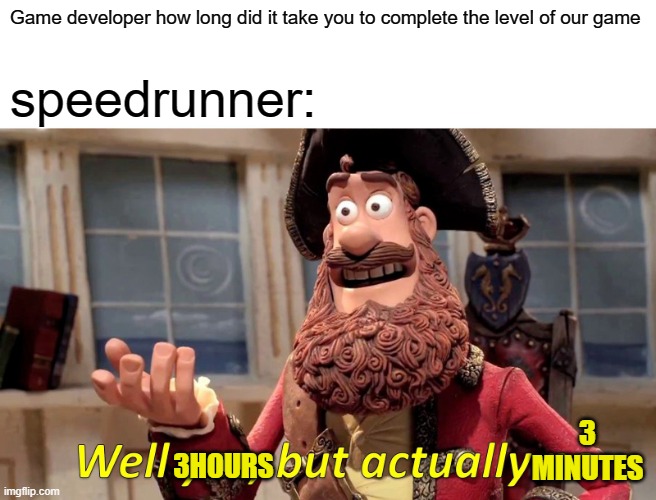 speedrunners: | Game developer how long did it take you to complete the level of our game; speedrunner:; 3 MINUTES; 3HOURS | image tagged in well yes but actually no | made w/ Imgflip meme maker