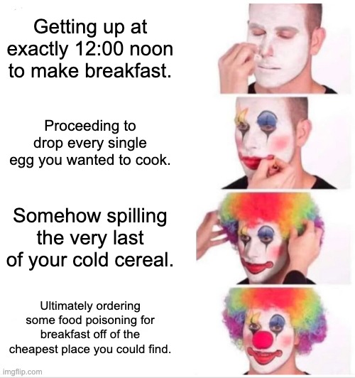 This is so relatable . . . | Getting up at exactly 12:00 noon to make breakfast. Proceeding to drop every single egg you wanted to cook. Somehow spilling the very last of your cold cereal. Ultimately ordering some food poisoning for breakfast off of the cheapest place you could find. | image tagged in memes,clown applying makeup | made w/ Imgflip meme maker