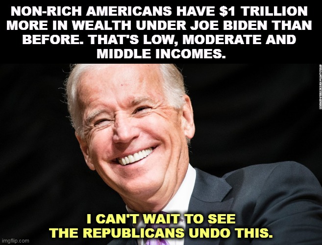 Oh, what a friend we have in Democrats. | NON-RICH AMERICANS HAVE $1 TRILLION 
MORE IN WEALTH UNDER JOE BIDEN THAN 
BEFORE. THAT'S LOW, MODERATE AND 
MIDDLE INCOMES. I CAN'T WAIT TO SEE THE REPUBLICANS UNDO THIS. | image tagged in low,moderate,middle,incomes trillion,wealth,biden | made w/ Imgflip meme maker