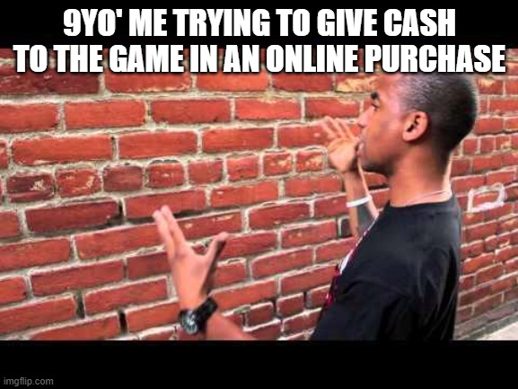 amazing title | 9YO' ME TRYING TO GIVE CASH TO THE GAME IN AN ONLINE PURCHASE | image tagged in brick wall guy | made w/ Imgflip meme maker