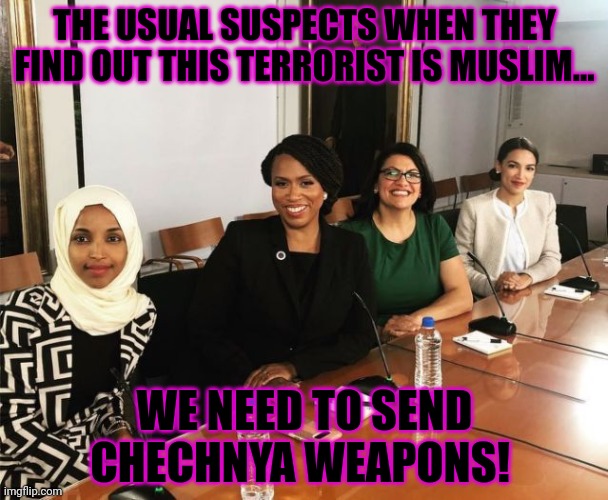 The Squad | THE USUAL SUSPECTS WHEN THEY FIND OUT THIS TERRORIST IS MUSLIM... WE NEED TO SEND CHECHNYA WEAPONS! | image tagged in the squad | made w/ Imgflip meme maker