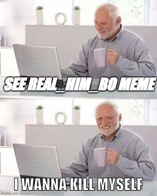fuin | SEE REAL_HIM_BO MEME; I WANNA KILL MYSELF | image tagged in memes,hide the pain harold | made w/ Imgflip meme maker