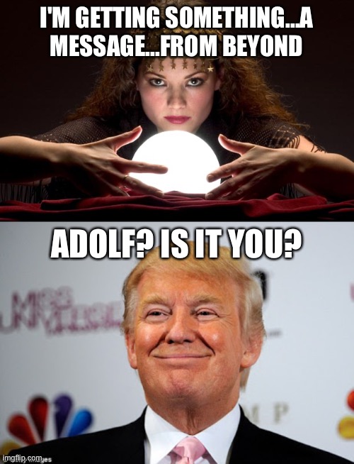 I'M GETTING SOMETHING...A MESSAGE...FROM BEYOND ADOLF? IS IT YOU? | image tagged in psychic with crystal ball,donald trump approves | made w/ Imgflip meme maker