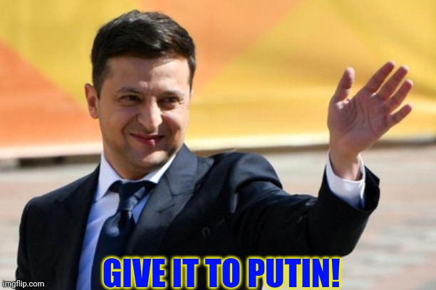 Zelensky agree | GIVE IT TO PUTIN! | image tagged in zelensky agree | made w/ Imgflip meme maker