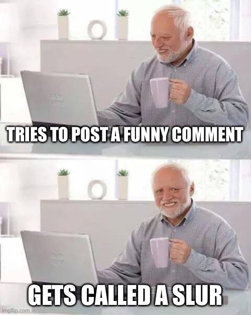 Tbh I have nothing else to post, so that’s all I have ig | TRIES TO POST A FUNNY COMMENT; GETS CALLED A SLUR | image tagged in memes,hide the pain harold,funny,relatable,aint nobody got time for that | made w/ Imgflip meme maker