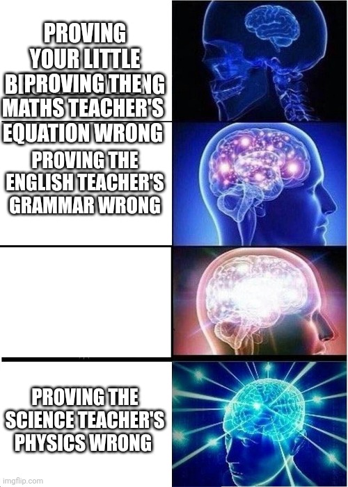 Expanding Brain | PROVING YOUR LITTLE BROTHER WRONG; PROVING THE MATHS TEACHER'S EQUATION WRONG; PROVING THE ENGLISH TEACHER'S GRAMMAR WRONG; PROVING THE SCIENCE TEACHER'S PHYSICS WRONG | image tagged in memes,expanding brain | made w/ Imgflip meme maker