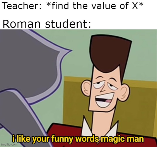 When you're a Roman student start with an X | Teacher: *find the value of X*; Roman student: | image tagged in i like your funny words magic man,memes | made w/ Imgflip meme maker