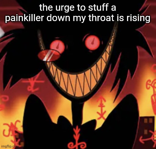 insanity | the urge to stuff a painkiller down my throat is rising | image tagged in insanity | made w/ Imgflip meme maker