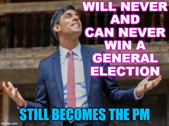 Will never and can never win a general election; still becomes the PM | WILL NEVER
AND
CAN NEVER
WIN A
GENERAL
ELECTION; STILL BECOMES THE PM | image tagged in rich rishi | made w/ Imgflip meme maker