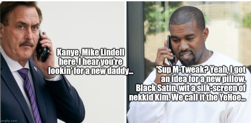 Mike & YeHoe | 'Sup M-Tweak? Yeah, I got an idea for a new pillow. Black Satin, wit a silk-screen of nekkid Kim. We call it the YeHoe... Kanye, Mike Lindell here. I hear you're lookin' for a new daddy... | image tagged in funny | made w/ Imgflip meme maker