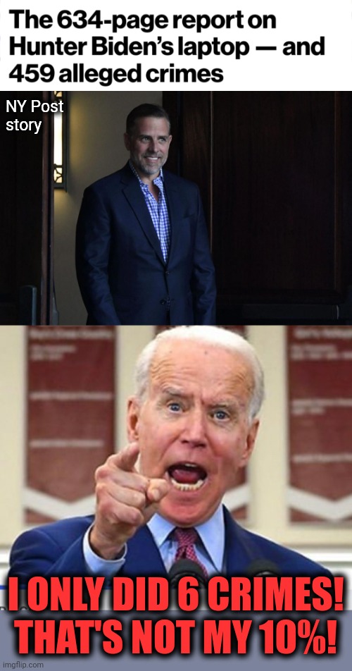 Senile Joe confused about his 10% share |  NY Post
story; I ONLY DID 6 CRIMES!
THAT'S NOT MY 10%! | image tagged in joe biden no malarkey,memes,hunter biden,crimes,corruption,china | made w/ Imgflip meme maker