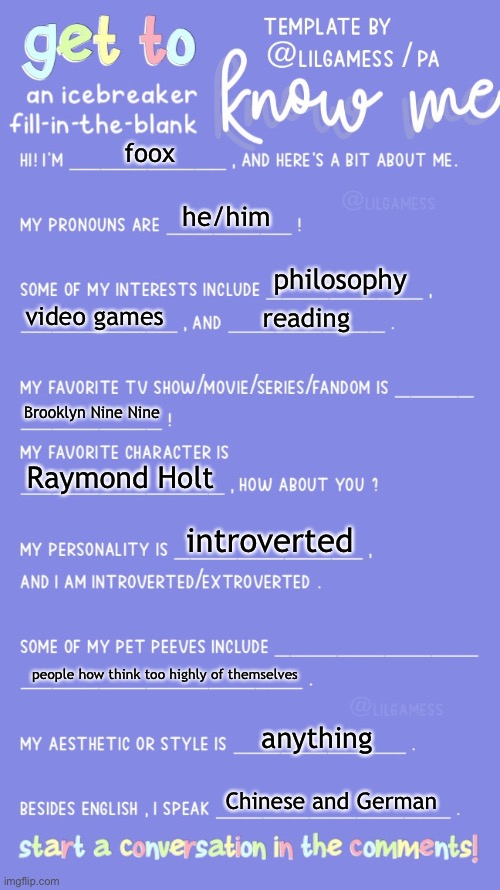 why’d I do this | foox; he/him; philosophy; video games; reading; Brooklyn Nine Nine; Raymond Holt; introverted; people how think too highly of themselves; anything; Chinese and German | image tagged in get to know fill in the blank | made w/ Imgflip meme maker