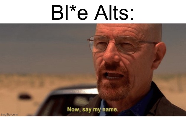 Now, say my name | Bl*e Alts: | image tagged in now say my name | made w/ Imgflip meme maker